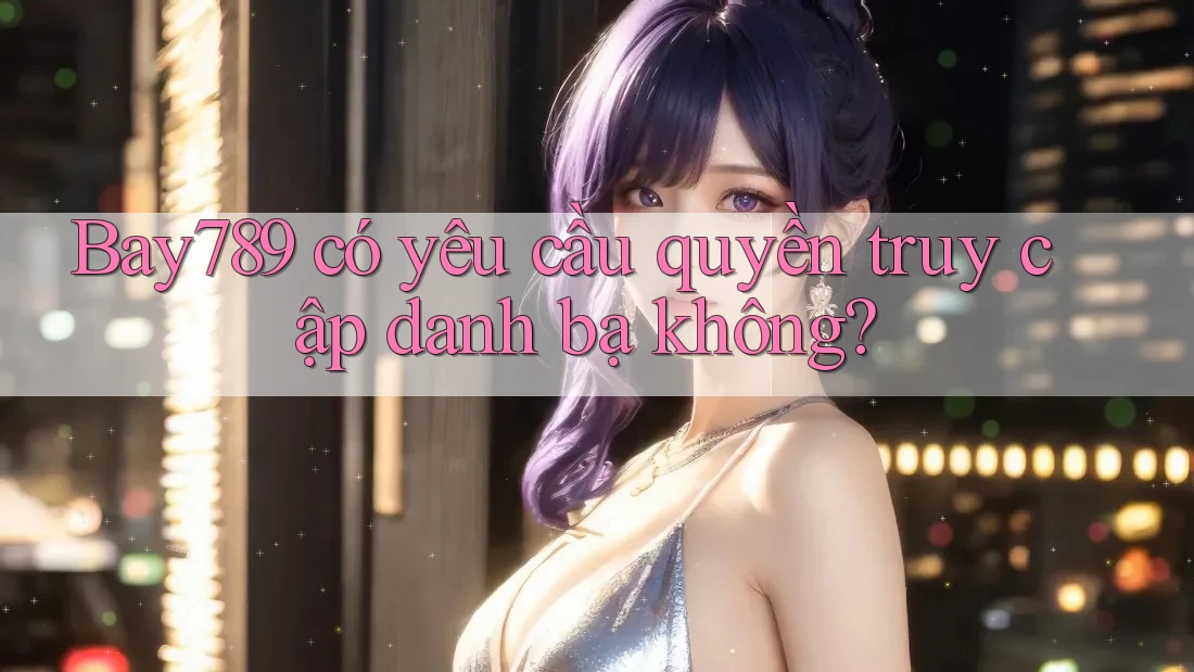 Bay789 có yêu cầu quyền truy cập danh bạ không? Bay789 có yêu cầu quyền truy cập danh bạ không?