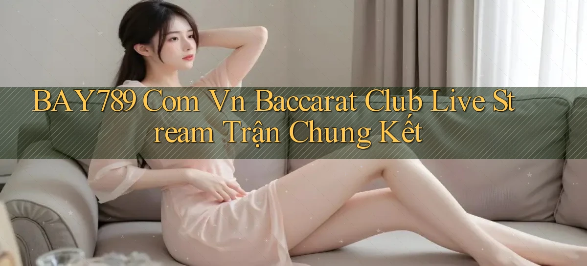 bay789 com vn baccarat club live stream trận chung kết