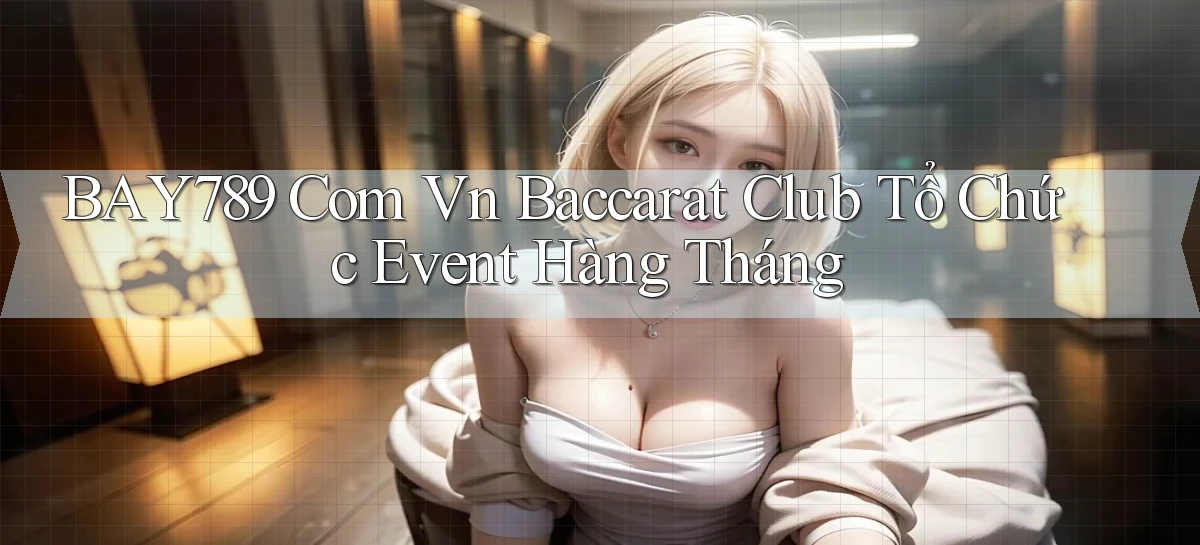 bay789 com vn baccarat club tổ chức event hàng tháng