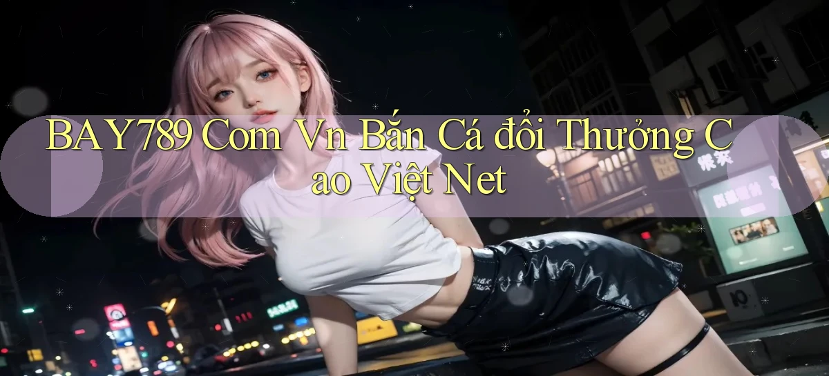 bay789 com vn bắn cá đổi thưởng cao việt net