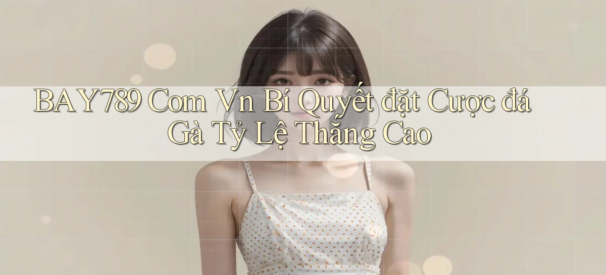 bay789 com vn bí quyết đặt cược đá gà tỷ lệ thắng cao