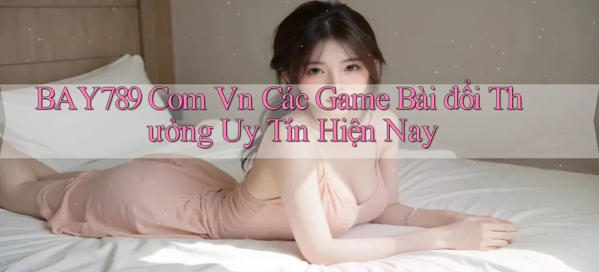 bay789 com vn các game bài đổi thưởng uy tín hiện nay