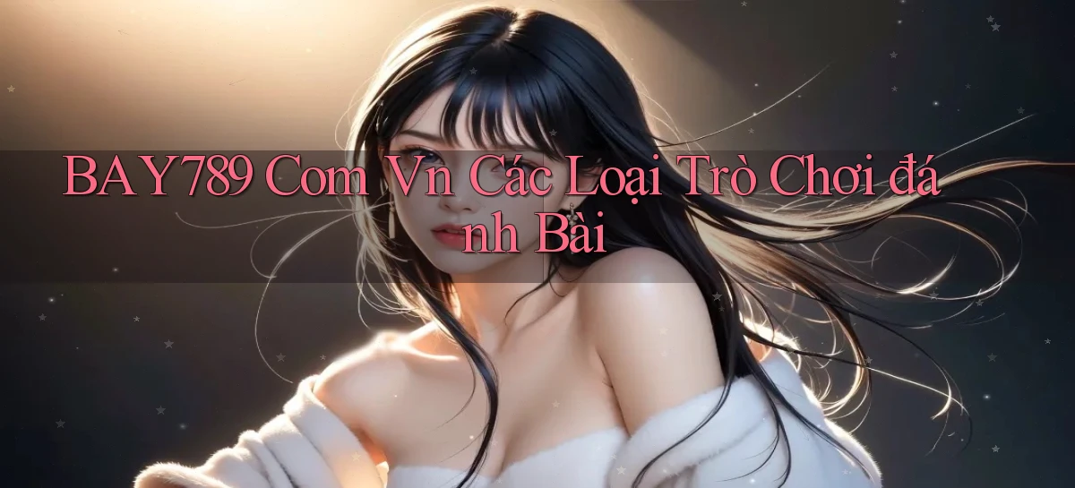 bay789 com vn các loại trò chơi đánh bài