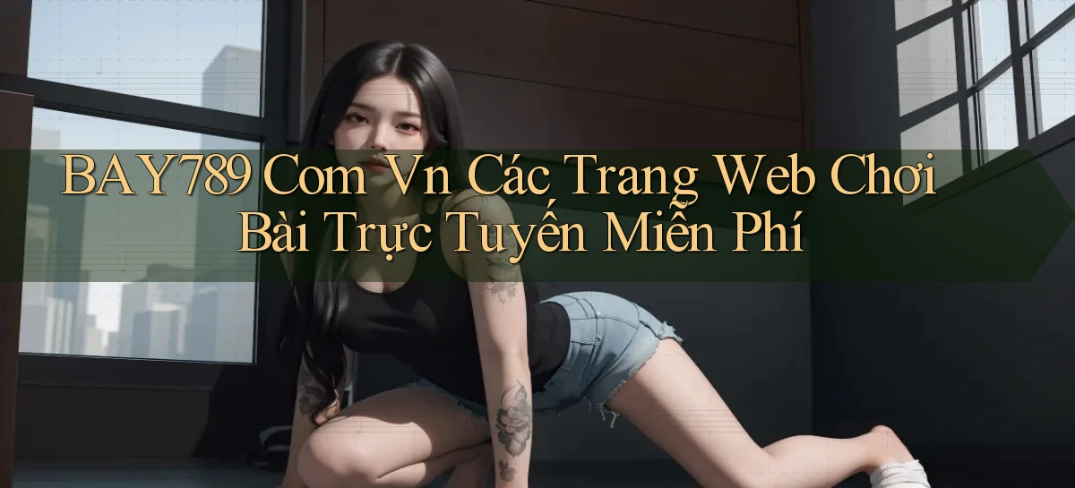 bay789 com vn Các trang web chơi bài trực tuyến miễn phí