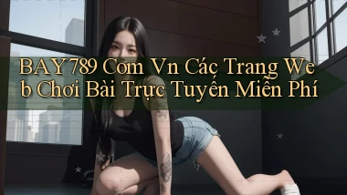 bay789 com vn Các trang web chơi bài trực tuyến miễn phí