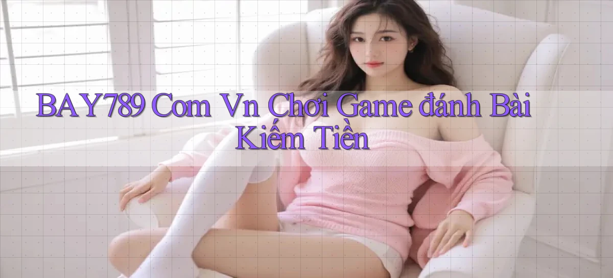 bay789 com vn chơi game đánh bài kiếm tiền