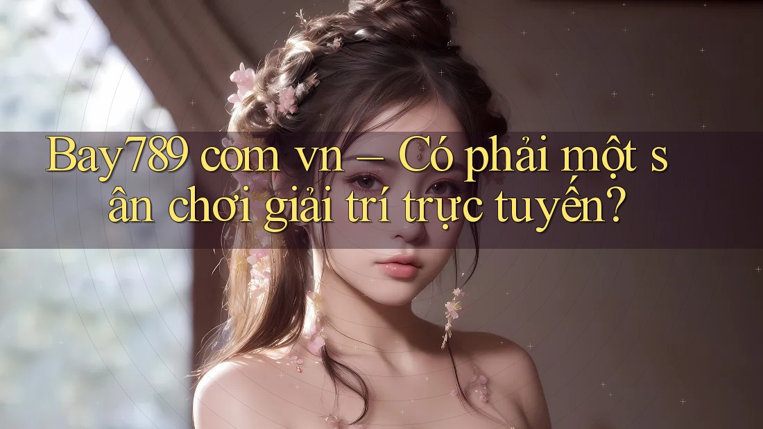 Bay789 com vn – Có phải một sân chơi giải trí trực tuyến?