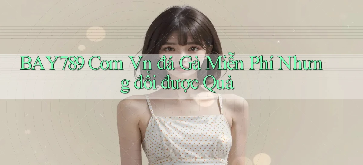 bay789 com vn đá gà miễn phí nhưng đổi được quà