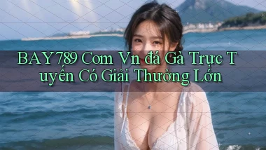 bay789 com vn đá gà trực tuyến có giải thưởng lớn