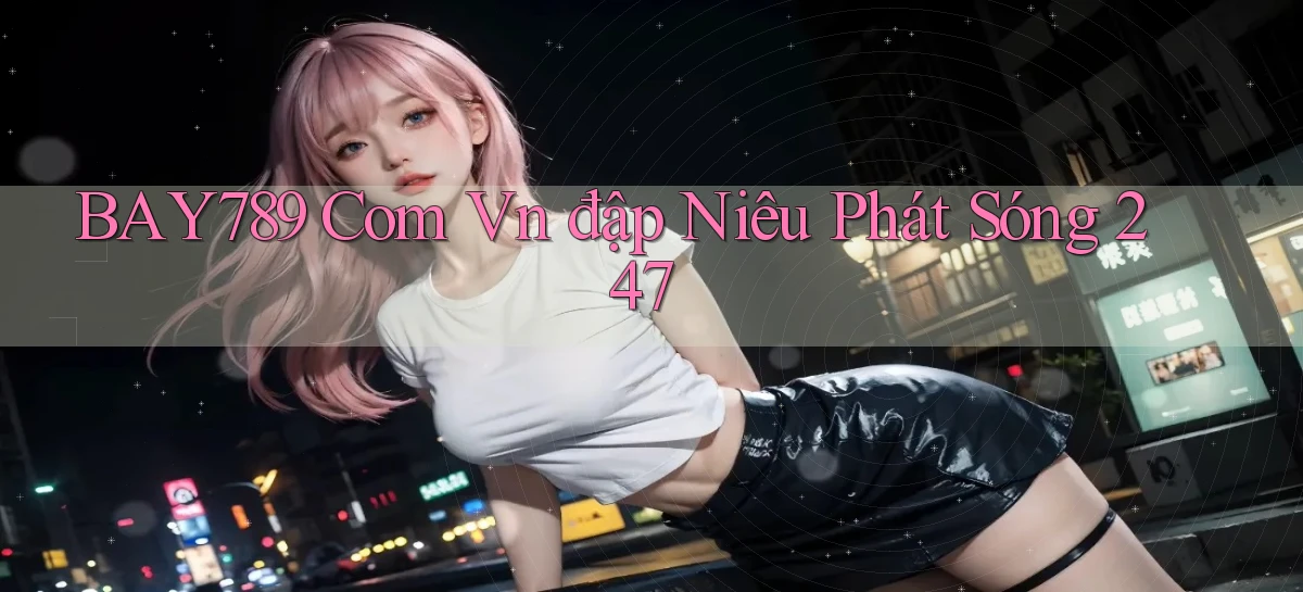 bay789 com vn đập niêu phát sóng 24／7