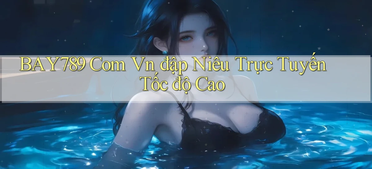 bay789 com vn đập niêu trực tuyến tốc độ cao