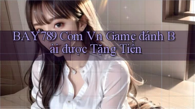 bay789 com vn game đánh bài được tặng tiền