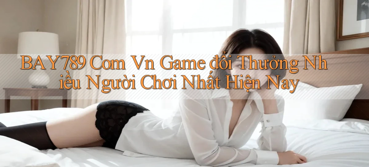 bay789 com vn game đổi thưởng nhiều người chơi nhất hiện nay