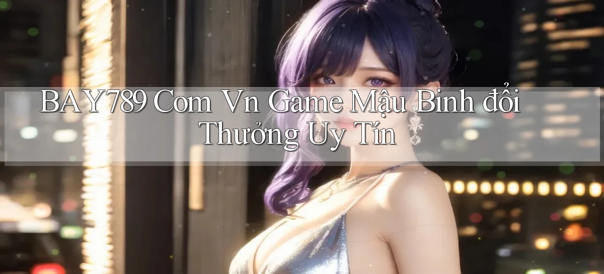 bay789 com vn game mậu binh đổi thưởng uy tín