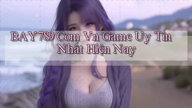 bay789 com vn game uy tín nhất hiện nay
