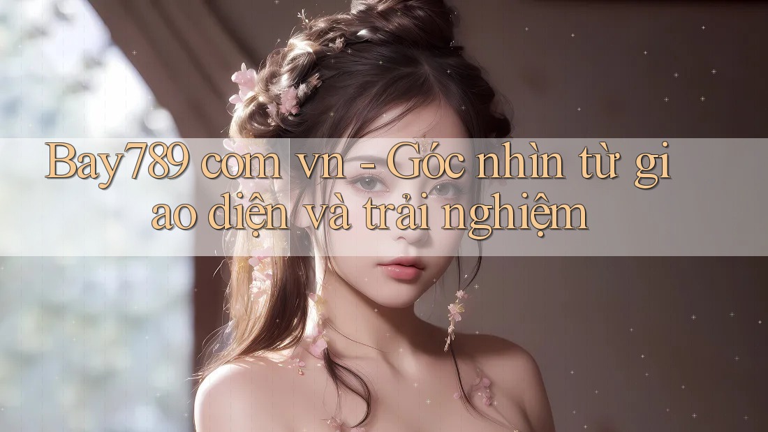 Bay789 com vn - Góc nhìn từ giao diện và trải nghiệm Bay789 com vn - Góc nhìn từ giao diện và trải nghiệm