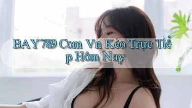 bay789 com vn kèo trực tiếp hôm nay