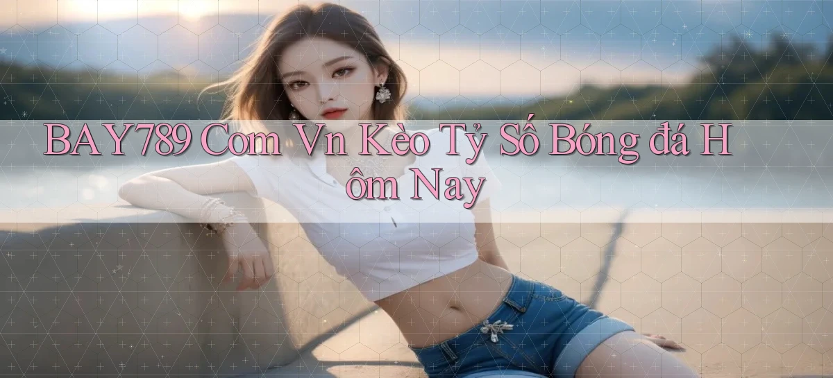 bay789 com vn kèo tỷ số bóng đá hôm nay