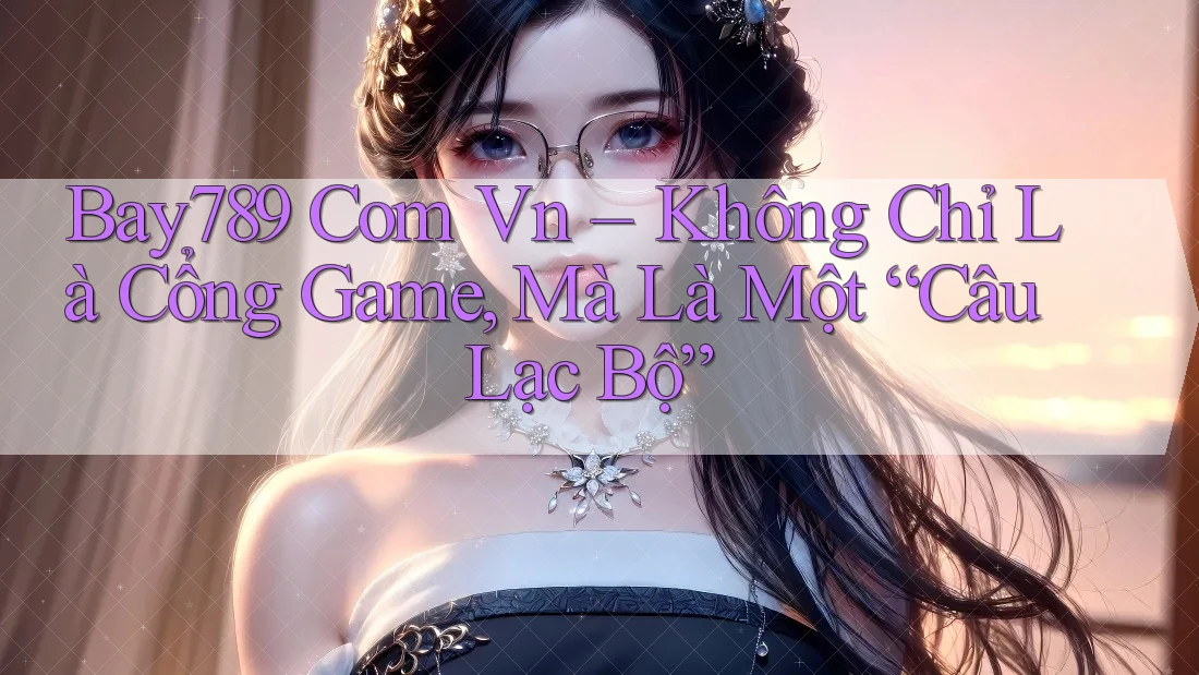 Bay789 Com Vn – Không Chỉ Là Cổng Game, Mà Là Một “Câu Lạc Bộ”