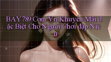 bay789 com vn khuyến mãi đặc biệt cho người chơi đập niêu