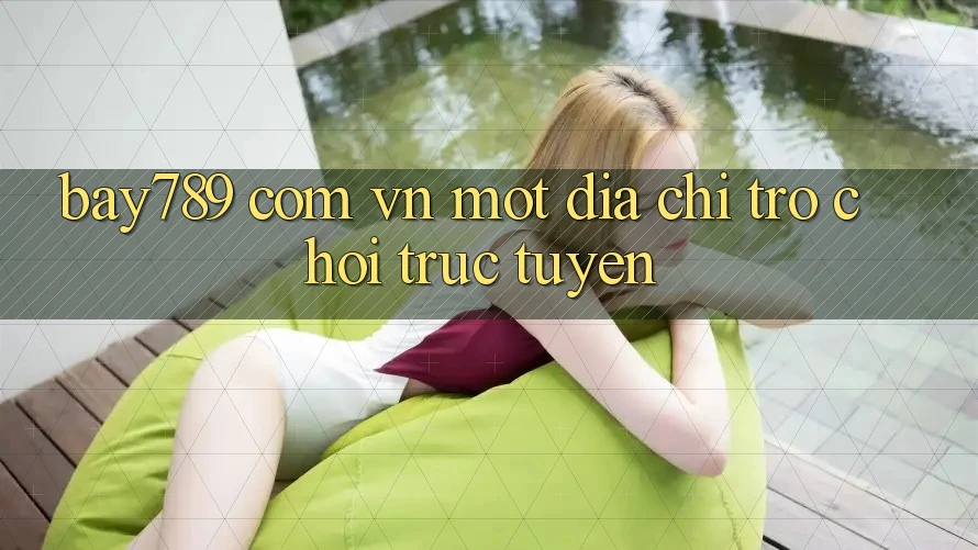 “Bay789 Com Vn” – Một Địa Chỉ Trò Chơi Trực Tuyến “Bay789 Com Vn” – Một Địa Chỉ Trò Chơi Trực Tuyến
