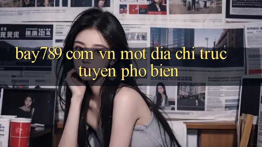 “Bay789 com vn” – Một địa chỉ trực tuyến phổ biến “Bay789 com vn” – Một địa chỉ trực tuyến phổ biến