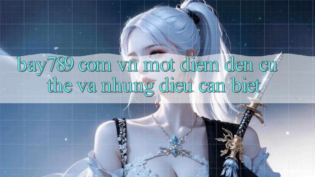 “bay789 com vn” - Một điểm đến cụ thể và những điều cần biết “bay789 com vn” - Một điểm đến cụ thể và những điều cần biết