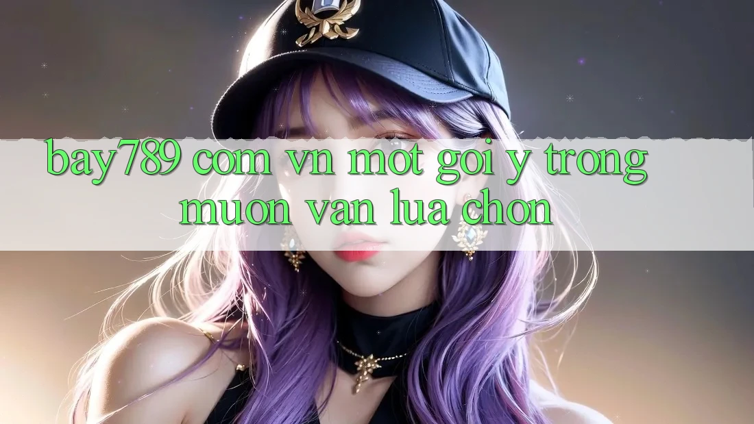 “bay789 com vn” – Một Gợi Ý Trong Muôn Vàn Lựa Chọn “bay789 com vn” – Một Gợi Ý Trong Muôn Vàn Lựa Chọn