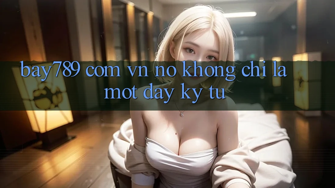 “bay789 com vn” – Nó Không Chỉ Là Một Dãy Ký Tự