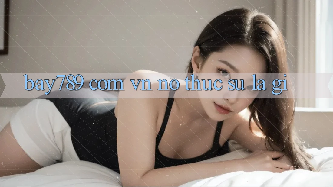 “Bay789 Com Vn” - Nó Thực Sự Là Gì?