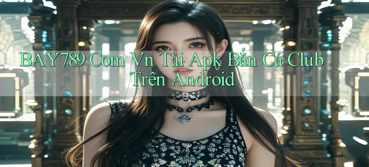 bay789 com vn tải apk bắn cá club trên Android