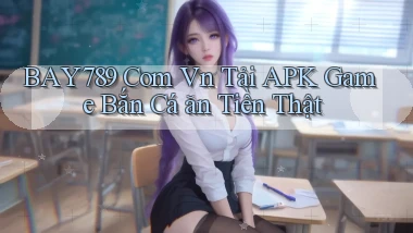 bay789 com vn tải APK game bắn cá ăn tiền thật