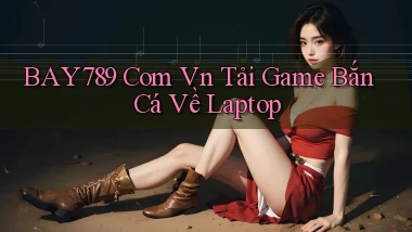 bay789 com vn tải game bắn cá về laptop