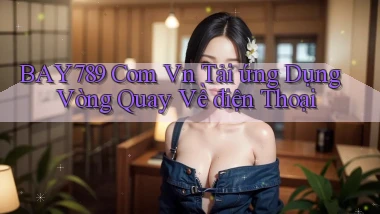 bay789 com vn tải ứng dụng vòng quay về điện thoại