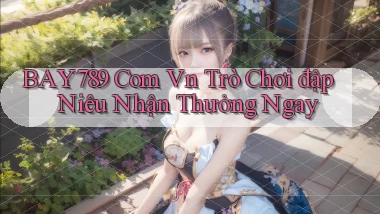 bay789 com vn trò chơi đập niêu nhận thưởng ngay