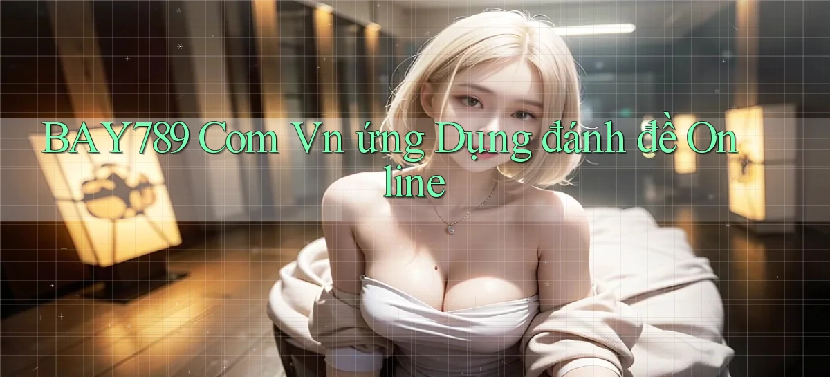 bay789 com vn ứng dụng đánh đề online