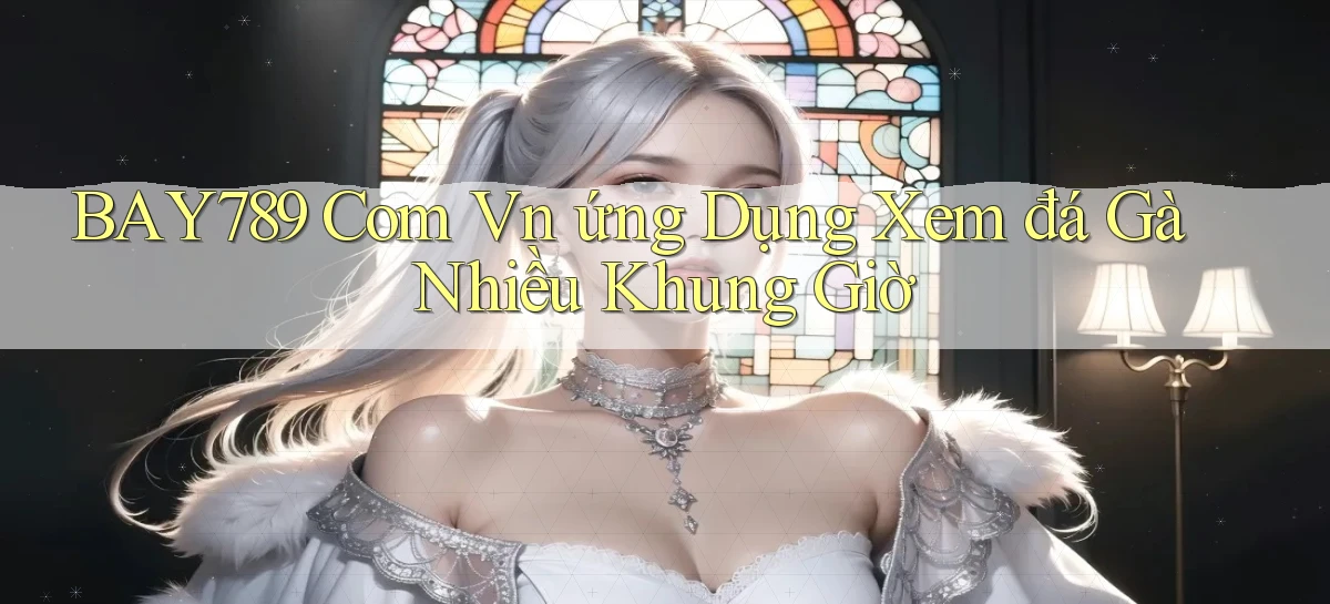 bay789 com vn ứng dụng xem đá gà nhiều khung giờ