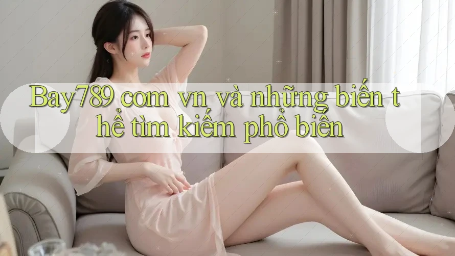 Bay789 com vn và những biến thể tìm kiếm phổ biến Bay789 com vn và những biến thể tìm kiếm phổ biến
