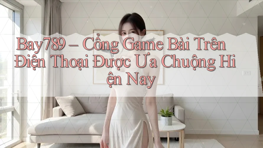 Bay789 – Cổng Game Bài Trên Điện Thoại Được Ưa Chuộng Hiện Nay