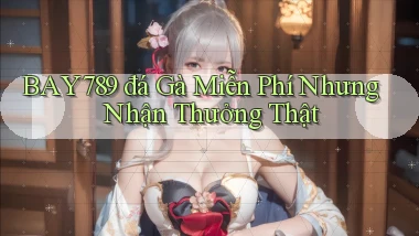 bay789  đá gà miễn phí nhưng nhận thưởng thật