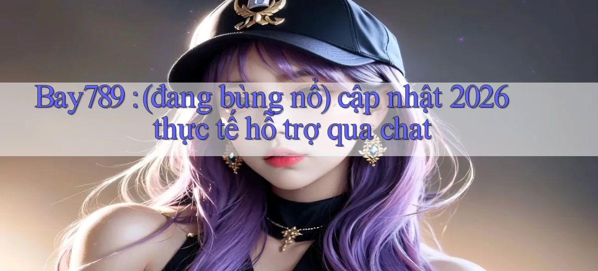 Bay789 (đang bùng nổ) cập nhật 2026 thực tế hỗ trợ qua chat