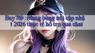Bay789 (đang bùng nổ) cập nhật 2026 thực tế hỗ trợ qua chat