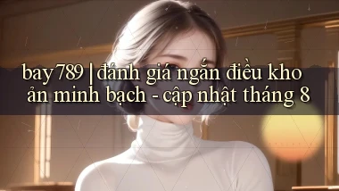 bay789 đánh giá ngắn điều khoản minh bạch   cập nhật tháng 8