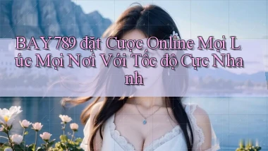 bay789  đặt cược online mọi lúc mọi nơi với tốc độ cực nhanh
