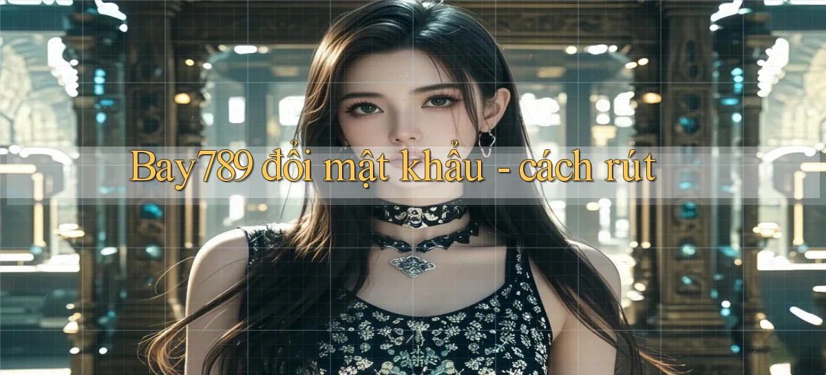 Bay789 đổi mật khẩu   cách rút