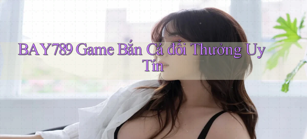 bay789 game bắn cá đổi thưởng uy tín