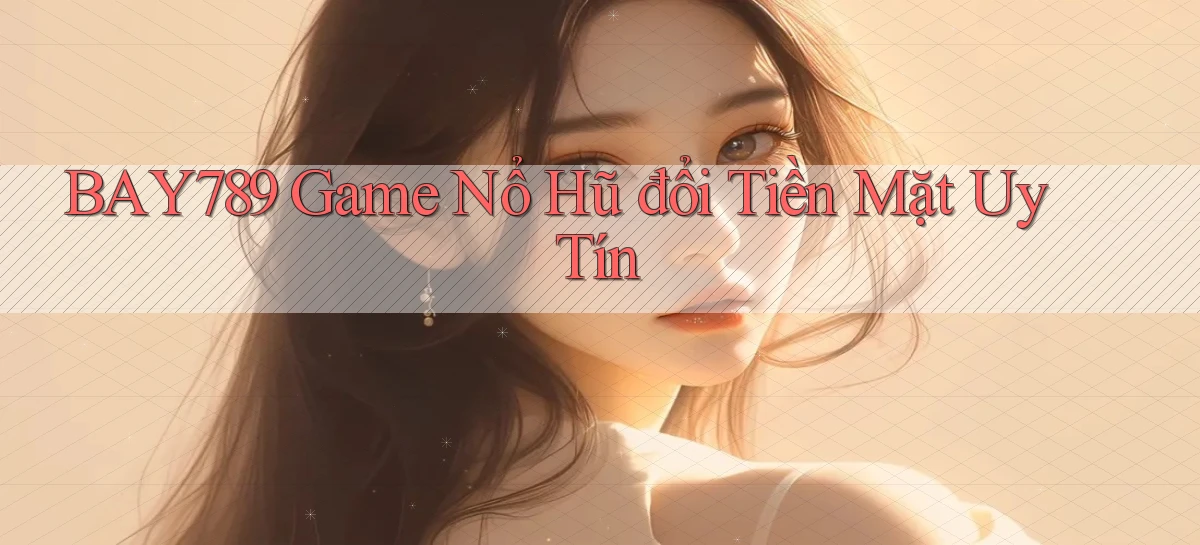 bay789 game nổ hũ đổi tiền mặt uy tín