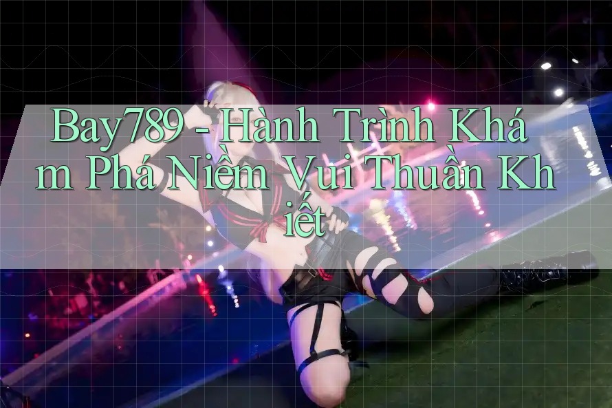 Bay789 - Hành Trình Khám Phá Niềm Vui Thuần Khiết Bay789 - Hành Trình Khám Phá Niềm Vui Thuần Khiết