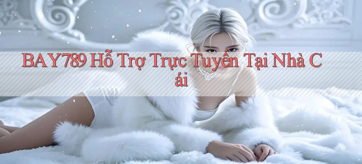 bay789  hỗ trợ trực tuyến tại nhà cái