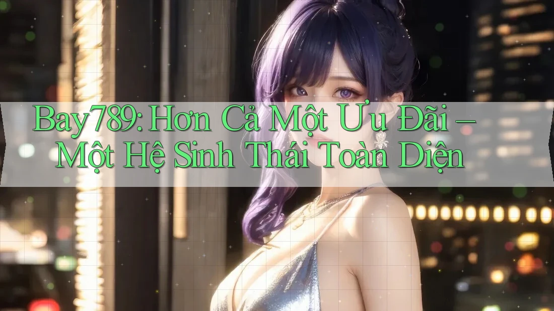 Bay789: Hơn Cả Một Ưu Đãi – Một Hệ Sinh Thái Toàn Diện Bay789: Hơn Cả Một Ưu Đãi – Một Hệ Sinh Thái Toàn Diện